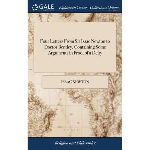 Four Letters From Sir Isaac Newton to Doctor Bentley. Containing Some Arguments in Proof of a Deity
