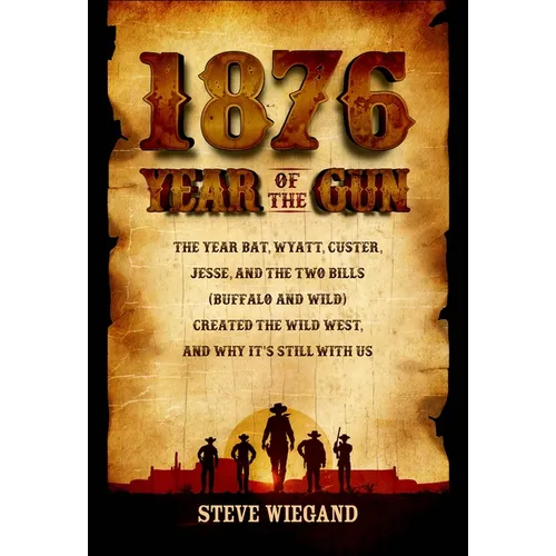 1876: Year of the Gun: The Year Bat, Wyatt, Custer, Jesse, and the Two Bills (Buffalo and Wild) Created the Wild West, and Why It's Still with Us