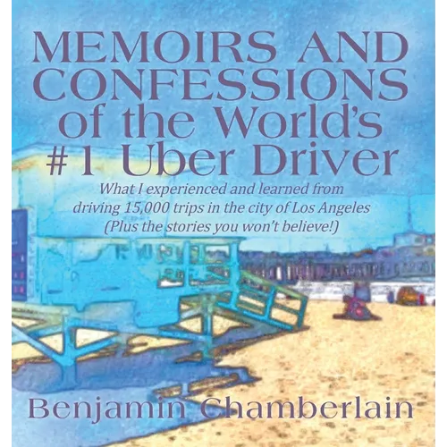 Memoirs and Confessions of the World's #1 Uber Driver: What I experienced and learned from driving 15,000 trips in the city of Los Angeles (Plus the s