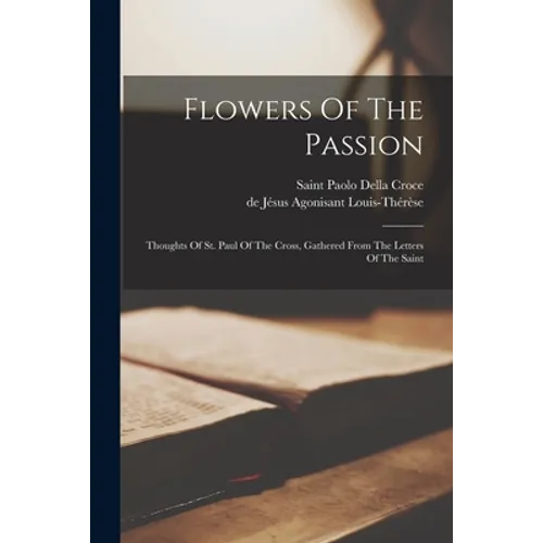 Flowers Of The Passion: Thoughts Of St. Paul Of The Cross, Gathered From The Letters Of The Saint