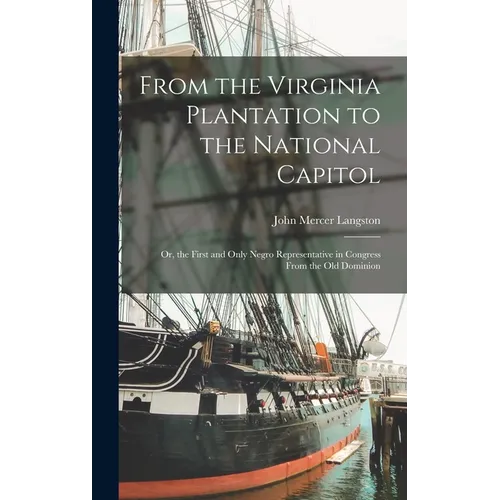 From the Virginia Plantation to the National Capitol; Or, the First and Only Negro Representative in Congress From the Old Dominion