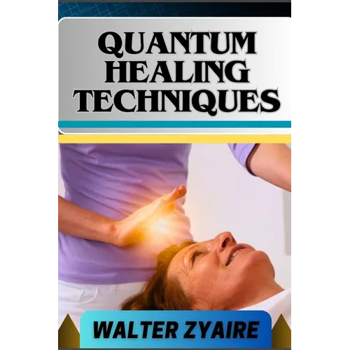 Quantum Healing Techniques: A Complete Guide For Navigating The Realm Of Possibilities And Harnessing Energy For Holistic Wellness