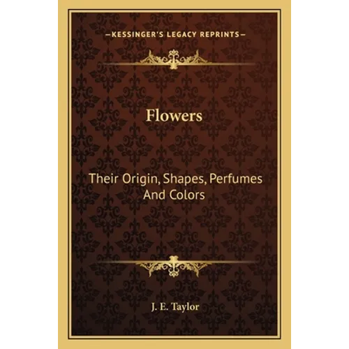 Flowers: Their Origin, Shapes, Perfumes And Colors