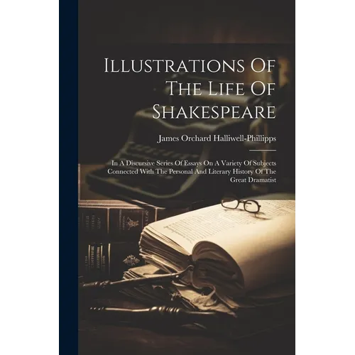 Illustrations Of The Life Of Shakespeare: In A Discursive Series Of Essays On A Variety Of Subjects Connected With The Personal And Literary History O