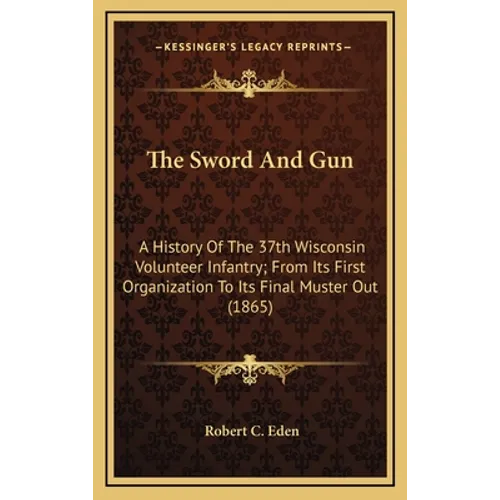 The Sword And Gun: A History Of The 37th Wisconsin Volunteer Infantry; From Its First Organization To Its Final Muster Out (1865)