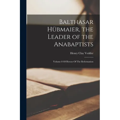 Balthasar Hübmaier, the Leader of the Anabaptists: Volume 8 Of Heroes Of The Reformation
