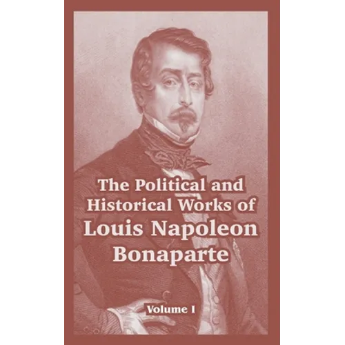 The Political and Historical Works of Louis Napoleon Bonaparte: Volume I