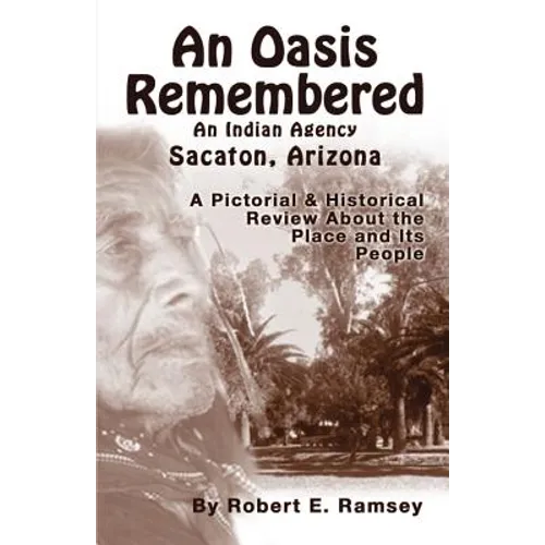 An Oasis Remembered: An Indian Agency Sacaton, Arizona - A Pictorial & Historical Review about the Place and Its People