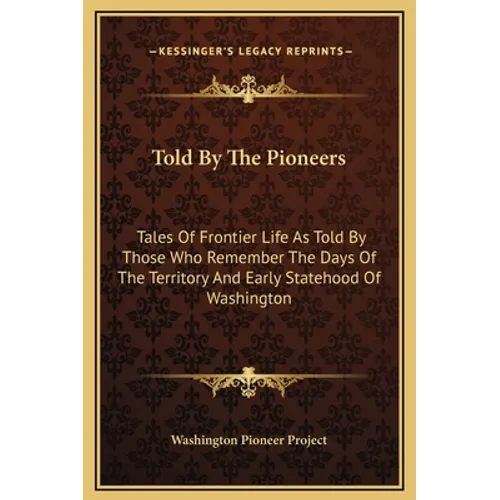 Told By The Pioneers: Tales Of Frontier Life As Told By Those Who Remember The Days Of The Territory And Early Statehood Of Washington