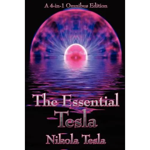 The Essential Tesla: A New System of Alternating Current Motors and Transformers, Experiments with Alternate Currents of Very High Frequenc