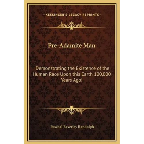 Pre-Adamite Man: Demonstrating the Existence of the Human Race Upon this Earth 100,000 Years Ago!
