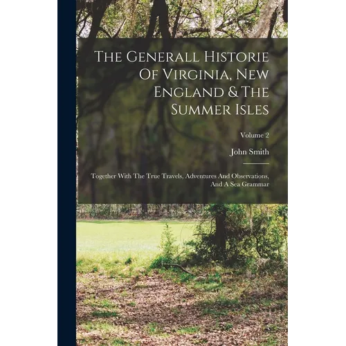 The Generall Historie Of Virginia, New England & The Summer Isles: Together With The True Travels, Adventures And Observations, And A Sea Grammar; Vol