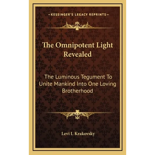 The Omnipotent Light Revealed: The Luminous Tegument To Unite Mankind Into One Loving Brotherhood