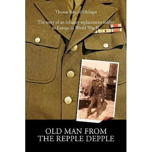 Old Man from the Repple Depple: The Story of an Infantry Replacement Soldier in Europe in World War II