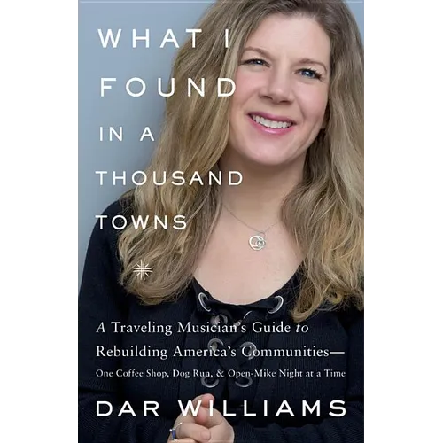What I Found in a Thousand Towns: A Traveling Musician's Guide to Rebuilding America's Communities-One Coffee Shop, Dog Run, and Open-Mike Night at a