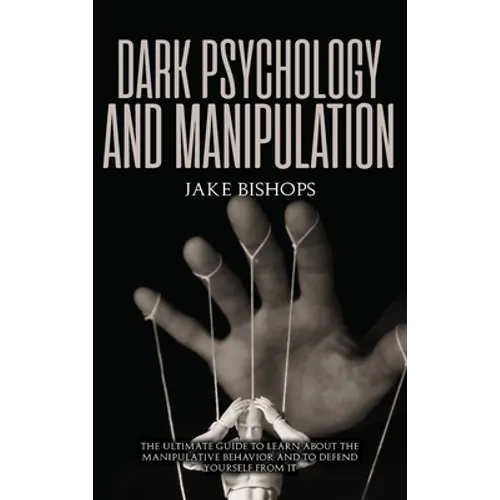 Dark Psychology and Manipulation: The Ultimate Guide to Learn about the Manipulative Behavior and to Defend Yourself from It