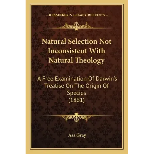 Natural Selection Not Inconsistent With Natural Theology: A Free Examination Of Darwin's Treatise On The Origin Of Species (1861)