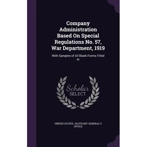 Company Administration Based On Special Regulations No. 57, War Department, 1919: With Samples of All Blank Forms Filled In