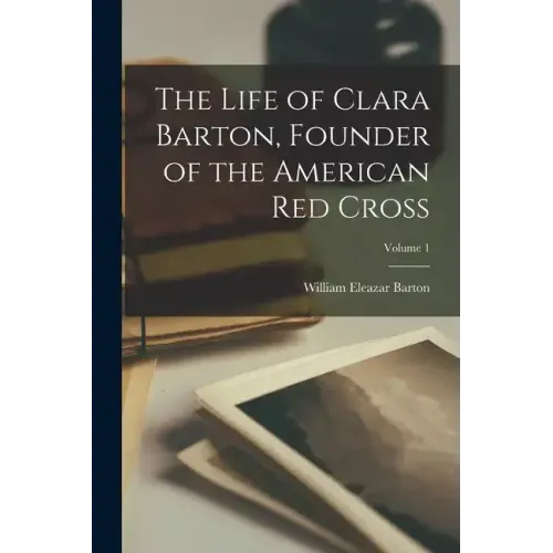 The Life of Clara Barton, Founder of the American Red Cross; Volume 1