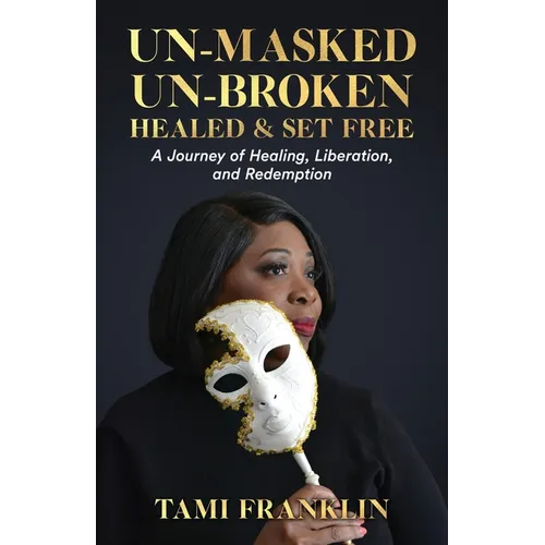 Un-Masked, Un-Broken, Healed & Set Free: A Journey of Healing, Liberation, and Redemption