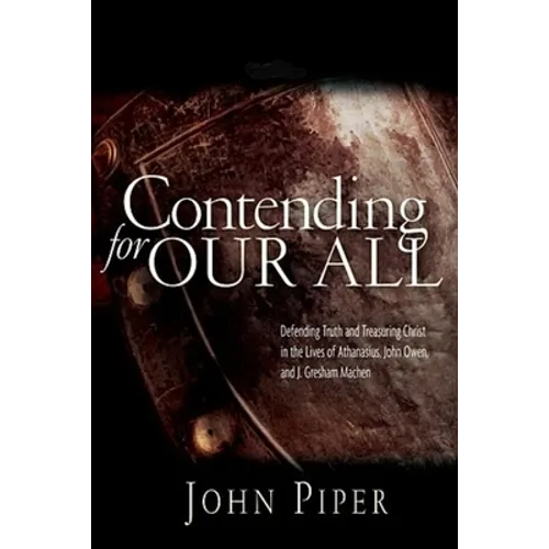 Contending for our all: Defending Truth And Treasuring Christ In The Lives Of Athanasius, John Owen And J. Gresham Machen