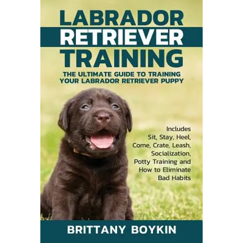 Labrador Retriever Training: The Ultimate Guide to Training Your Labrador Retriever Puppy: Includes Sit, Stay, Heel, Come, Crate, Leash, Socialization