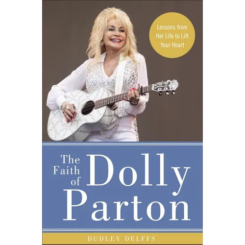 The Faith of Dolly Parton: Lessons from Her Life to Lift Your Heart