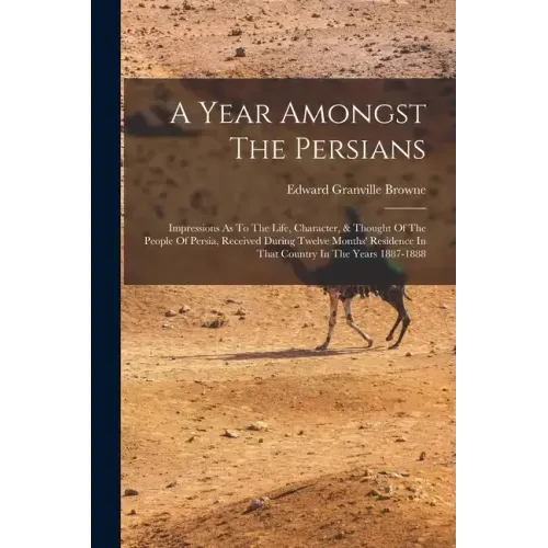 A Year Amongst The Persians: Impressions As To The Life, Character, & Thought Of The People Of Persia, Received During Twelve Months' Residence In
