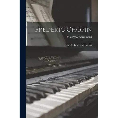 Frederic Chopin: His Life, Letters, and Works