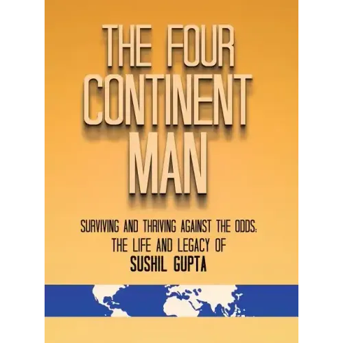 The Four Continent Man: Surviving and Thriving Against the Odds: The Life and Legacy of Sushil Gupta