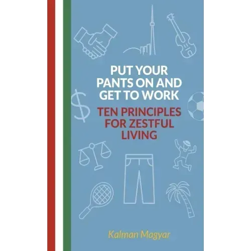 Put Your Pants On and Get to Work - Ten Principles for Zestful Living