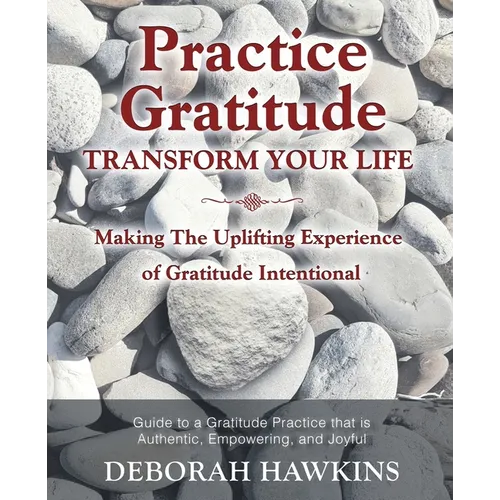Practice Gratitude: Transform Your Life: Making The Uplifting Experience of Gratitude Intentional