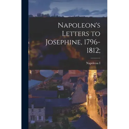 Napoleon's Letters to Josephine, 1796-1812;