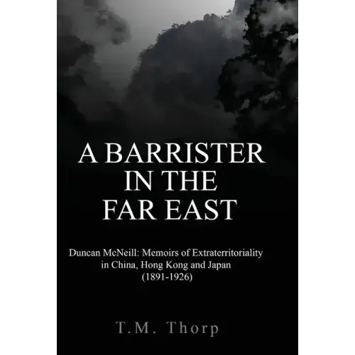 A Barrister in the Far East - Duncan McNeill: Memoirs of Extraterritoriality in China, Hong Kong and Japan (1891-1926)