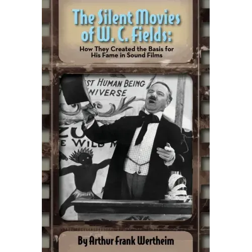 The Silent Movies of W. C. Fields: How They Created The Basis for His Fame in Sound Films