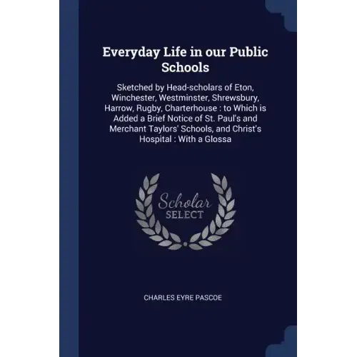 Everyday Life in our Public Schools: Sketched by Head-scholars of Eton, Winchester, Westminster, Shrewsbury, Harrow, Rugby, Charterhouse: to Which is