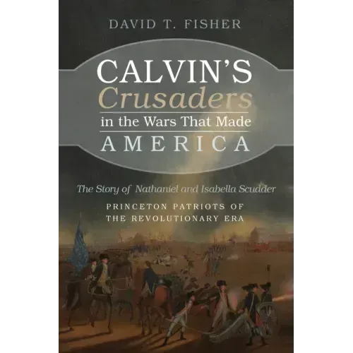 Calvin's Crusaders in the Wars That Made America: The Story of Nathaniel and Isabella Scudder--Princeton Patriots of the Revolutionary Era