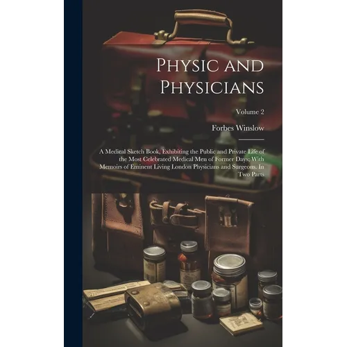 Physic and Physicians: A Medical Sketch Book, Exhibiting the Public and Private Life of the Most Celebrated Medical men of Former Days; With