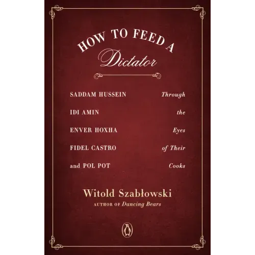 How to Feed a Dictator: Saddam Hussein, IDI Amin, Enver Hoxha, Fidel Castro, and Pol Pot Through the Eyes of Their Cooks