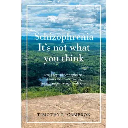 Schizophrenia - It's Not What You Think: Living Beyond Schizophrenia - a True Story of Overcoming Life's Challenges Through God's Grace