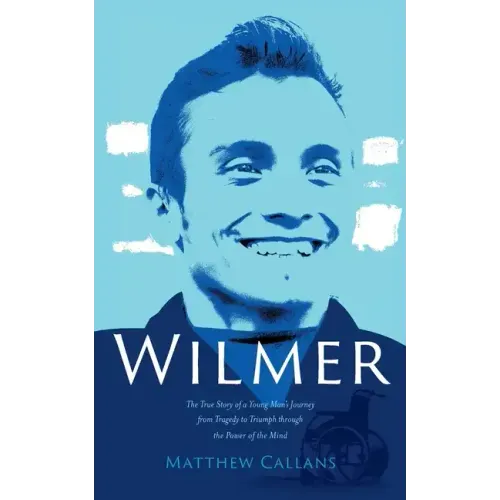 Wilmer: The True Story of a Young Man's Journey from Tragedy to Triumph through the Power of the Mind