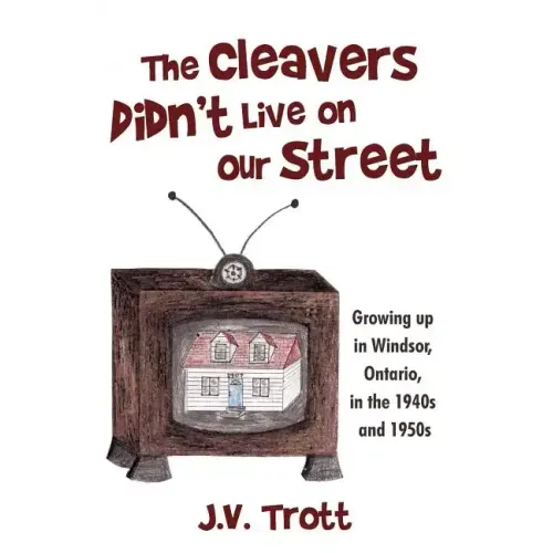 The Cleaver's Didn't Live on Our Street: Growing Up in Windsor, Ontario, in the 1940s and 1950s