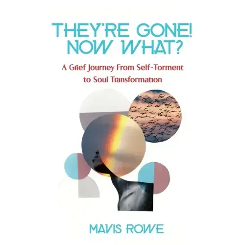 They're Gone! Now What? A Grief Journey from Self-Torment to Soul Transformation