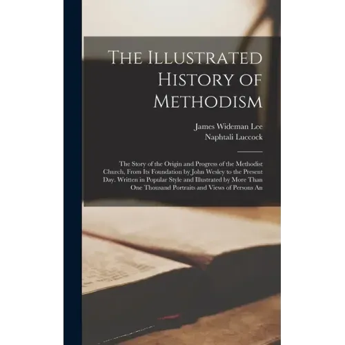 The Illustrated History of Methodism: The Story of the Origin and Progress of the Methodist Church, From Its Foundation by John Wesley to the Present