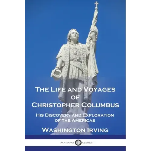 The Life and Voyages of Christopher Columbus: His Discovery and Exploration of the Americas