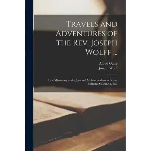 Travels and Adventures of the Rev. Joseph Wolff ...: Late Missionary to the Jews and Muhammadans in Persia, Bokhara, Casmneer, Etc.