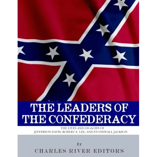 The Leaders of the Confederacy: The Lives and Legacies of Jefferson Davis, Robert E. Lee, and Stonewall Jackson
