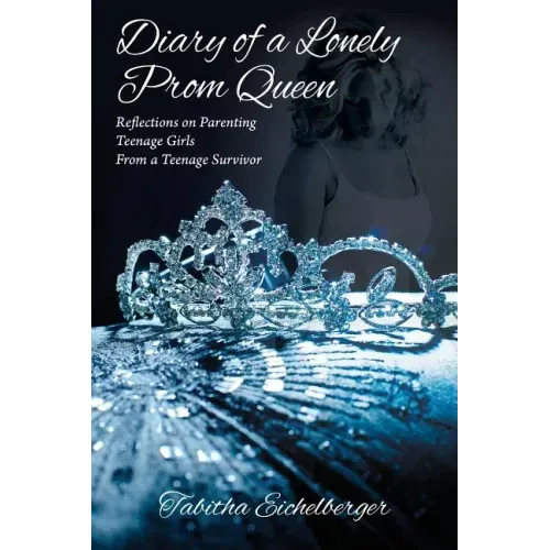 Diary of a Lonely Prom Queen: Reflections on Parenting Teenage Girls from a Teenage Survivor