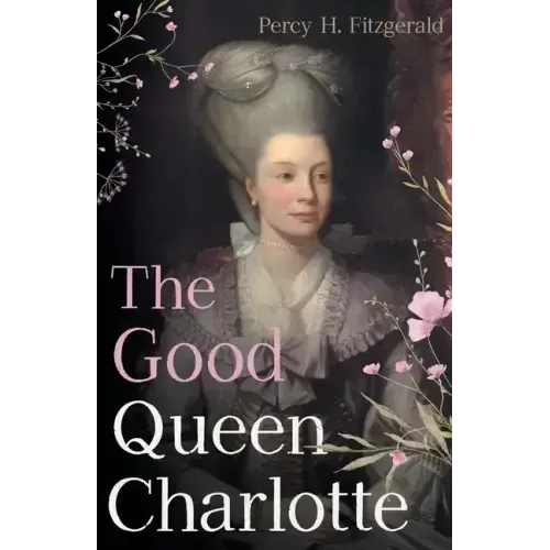 The Good Queen Charlotte: The Great History of the Queen of Great Britain and Wife of George III