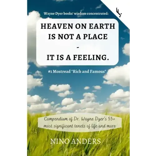 Wayne Dyer books' wisdom concentrated: HEAVEN ON EARTH IS NOT A PLACE - IT IS A FEELING: Compendium of Dr. Wayne Dyer's 55+ most significant tenets of